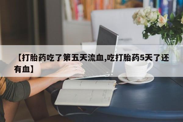 打胎药在哪里买得到【打胎药吃了第五天流血,吃打胎药5天了还有血】
