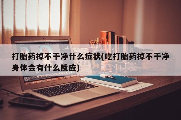 打胎药在哪里买得到打胎药掉不干净什么症状(吃打胎药掉不干净身体会有什么反应)