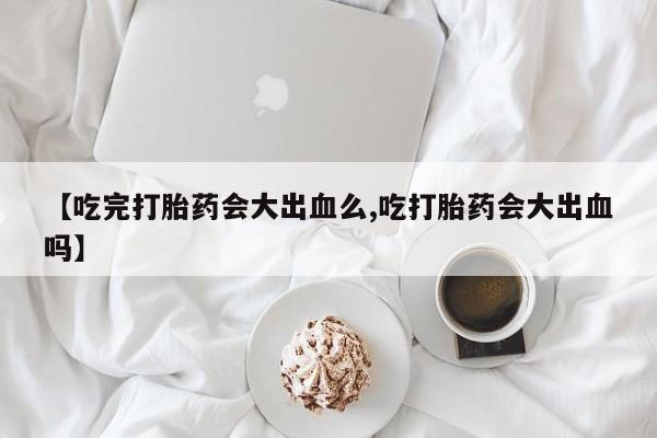 打胎药在哪里买得到【吃完打胎药会大出血么,吃打胎药会大出血吗】