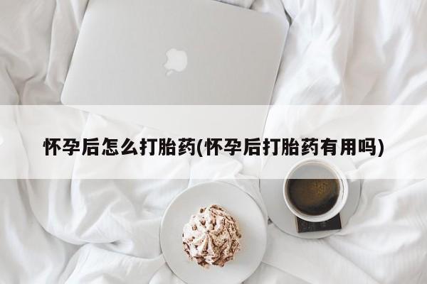 打胎药在哪里买得到怀孕后怎么打胎药(怀孕后打胎药有用吗)