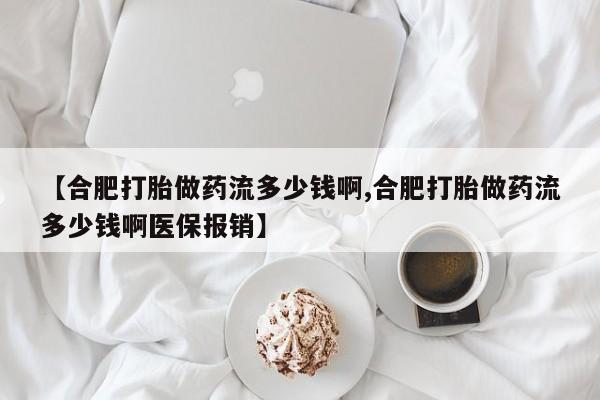 打胎药在哪里买得到【合肥打胎做药流多少钱啊,合肥打胎做药流多少钱啊医保报销】