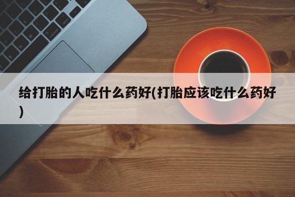 打胎药在哪里买得到给打胎的人吃什么药好(打胎应该吃什么药好)