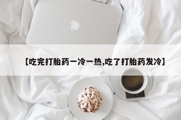 打胎药在哪里买得到【吃完打胎药一冷一热,吃了打胎药发冷】