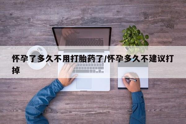 打胎药在哪里买得到怀孕了多久不用打胎药了/怀孕多久不建议打掉