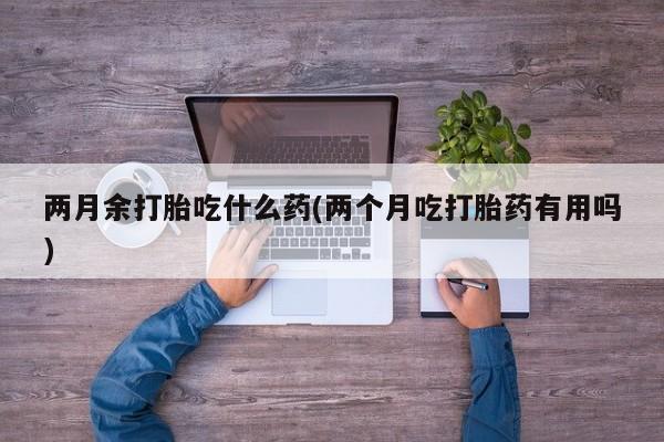 打胎药在哪里买得到两月余打胎吃什么药(两个月吃打胎药有用吗)