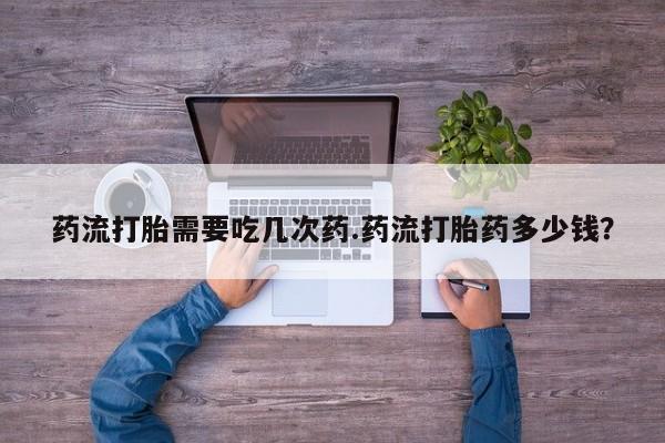 打胎药在哪里买得到药流打胎需要吃几次药.药流打胎药多少钱？