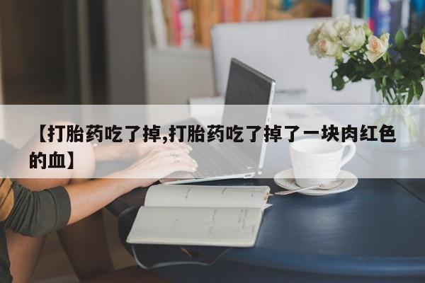 打胎药在哪里买得到【打胎药吃了掉,打胎药吃了掉了一块肉红色的血】