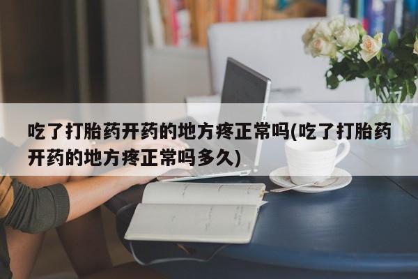 打胎药在哪里买得到吃了打胎药开药的地方疼正常吗(吃了打胎药开药的地方疼正常吗多久)