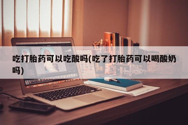 打胎药在哪里买得到吃打胎药可以吃酸吗(吃了打胎药可以喝酸奶吗)