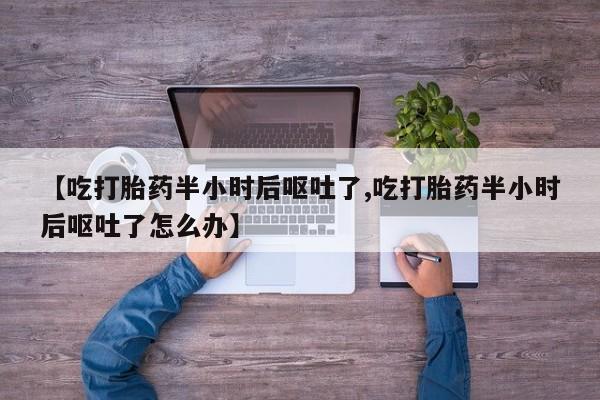 打胎药在哪里买得到【吃打胎药半小时后呕吐了,吃打胎药半小时后呕吐了怎么办】