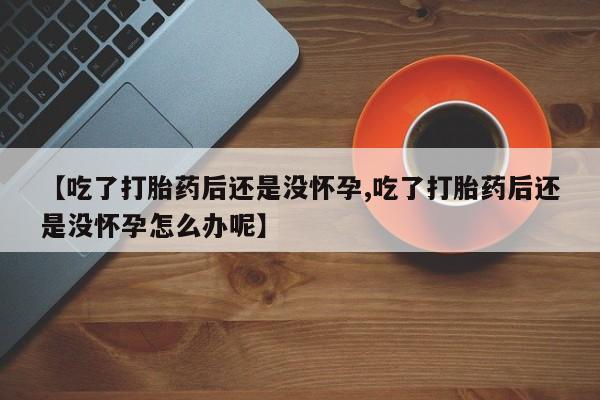 打胎药在哪里买得到【吃了打胎药后还是没怀孕,吃了打胎药后还是没怀孕怎么办呢】