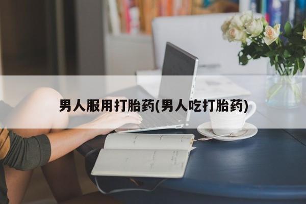 打胎药在哪里买得到男人服用打胎药(男人吃打胎药)