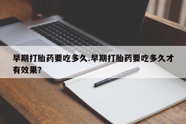 打胎药在哪里买得到早期打胎药要吃多久.早期打胎药要吃多久才有效果？