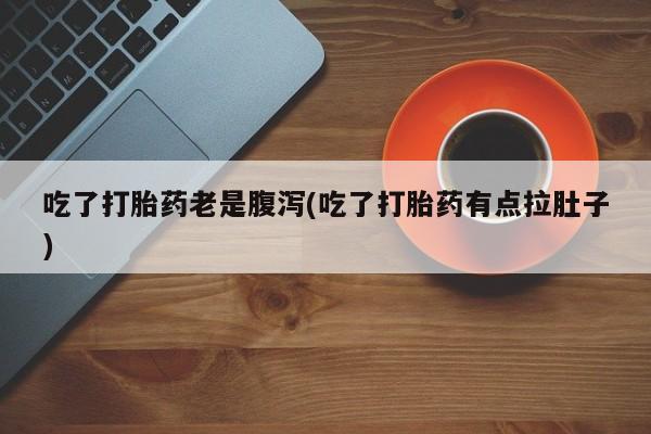 打胎药在哪里买得到吃了打胎药老是腹泻(吃了打胎药有点拉肚子)