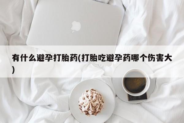 打胎药在哪里买得到有什么避孕打胎药(打胎吃避孕药哪个伤害大)