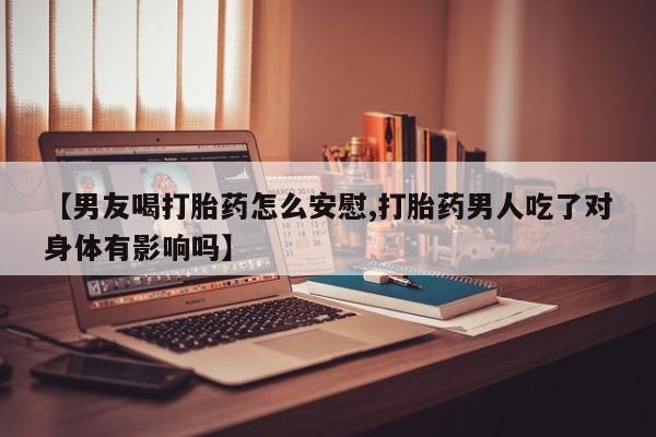 打胎药在哪里买得到【男友喝打胎药怎么安慰,打胎药男人吃了对身体有影响吗】
