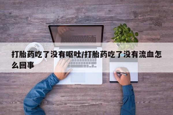 打胎药在哪里买得到打胎药吃了没有呕吐/打胎药吃了没有流血怎么回事