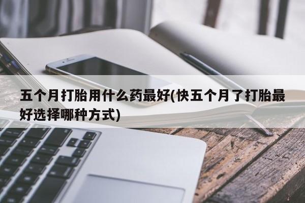 打胎药在哪里买得到五个月打胎用什么药最好(快五个月了打胎最好选择哪种方式)