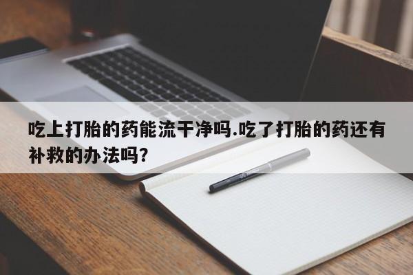 打胎药在哪里买得到吃上打胎的药能流干净吗.吃了打胎的药还有补救的办法吗？