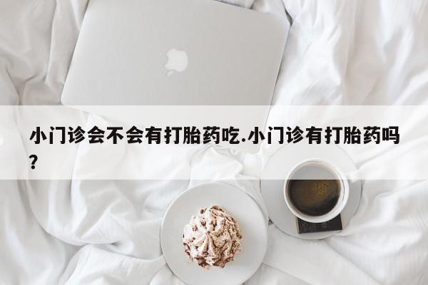 打胎药在哪里买得到小门诊会不会有打胎药吃.小门诊有打胎药吗？