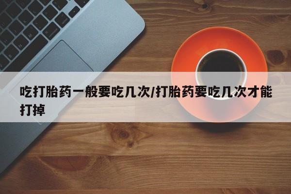 打胎药在哪里买得到吃打胎药一般要吃几次/打胎药要吃几次才能打掉
