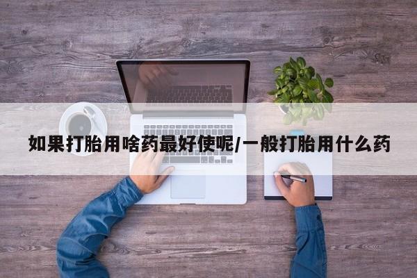 打胎药在哪里买得到如果打胎用啥药最好使呢/一般打胎用什么药