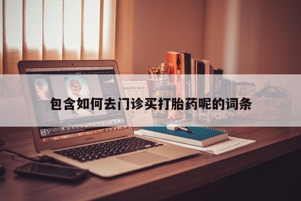 打胎药在哪里买得到包含如何去门诊买打胎药呢的词条