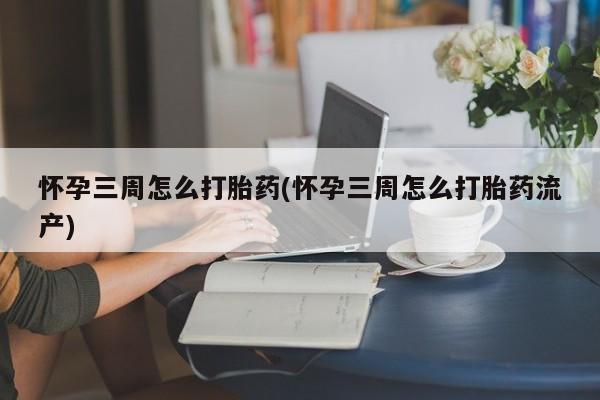 打胎药在哪里买得到怀孕三周怎么打胎药(怀孕三周怎么打胎药流产)