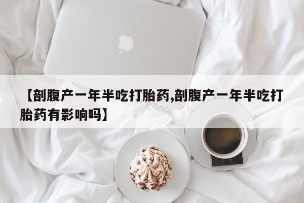 打胎药在哪里买得到【剖腹产一年半吃打胎药,剖腹产一年半吃打胎药有影响吗】