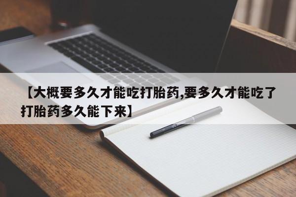 打胎药在哪里买得到【大概要多久才能吃打胎药,要多久才能吃了打胎药多久能下来】