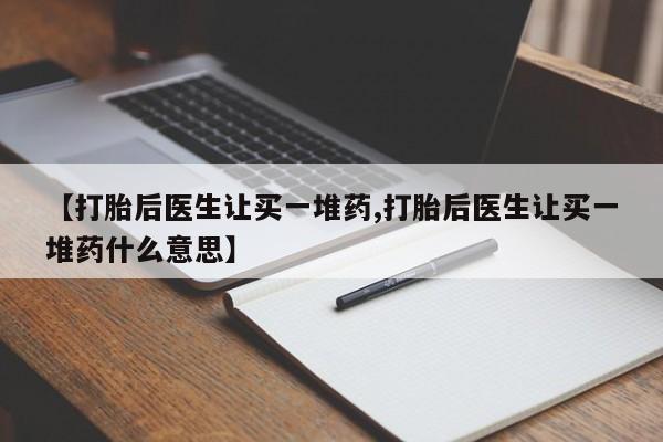 打胎药在哪里买得到【打胎后医生让买一堆药,打胎后医生让买一堆药什么意思】