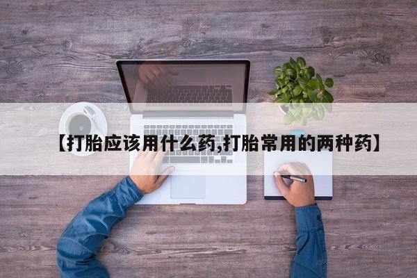 打胎药在哪里买得到【打胎应该用什么药,打胎常用的两种药】