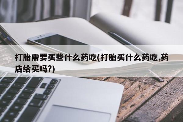 打胎药在哪里买得到打胎需要买些什么药吃(打胎买什么药吃,药店给买吗?)