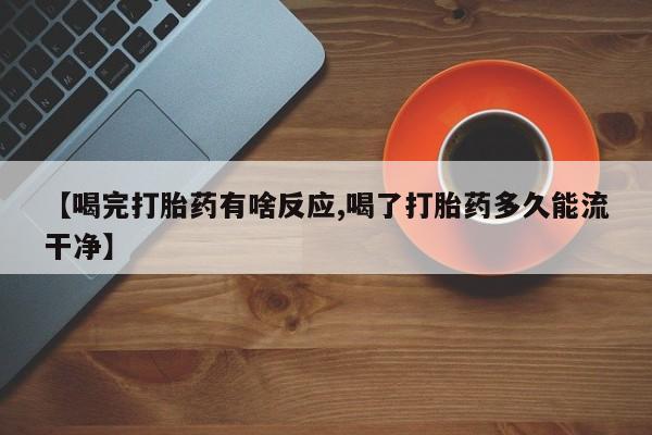 打胎药在哪里买得到【喝完打胎药有啥反应,喝了打胎药多久能流干净】