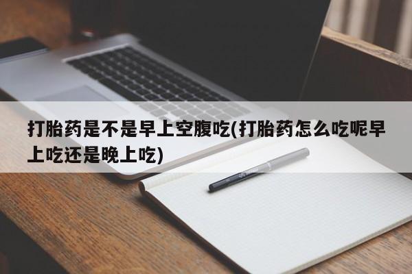 打胎药在哪里买得到打胎药是不是早上空腹吃(打胎药怎么吃呢早上吃还是晚上吃)