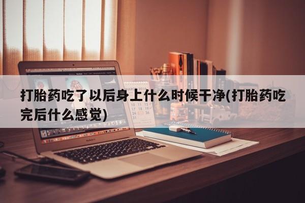 打胎药在哪里买得到打胎药吃了以后身上什么时候干净(打胎药吃完后什么感觉)