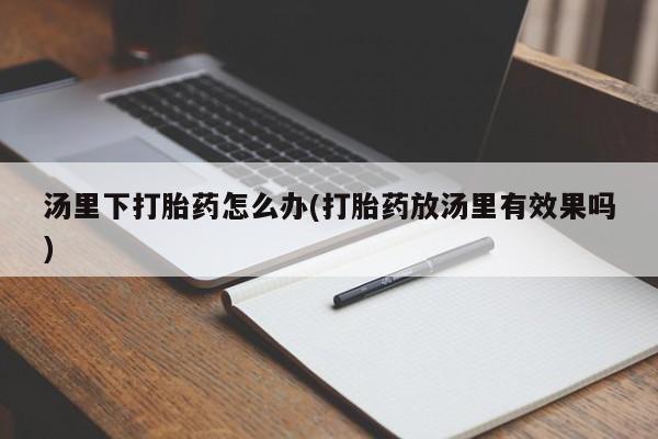 打胎药在哪里买得到汤里下打胎药怎么办(打胎药放汤里有效果吗)