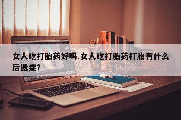 打胎药在哪里买得到女人吃打胎药好吗.女人吃打胎药打胎有什么后遗症？