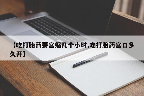 打胎药在哪里买得到【吃打胎药要宫缩几个小时,吃打胎药宫口多久开】