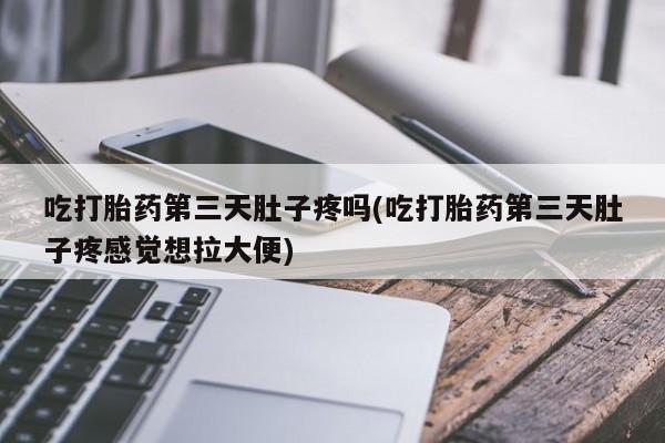 打胎药在哪里买得到吃打胎药第三天肚子疼吗(吃打胎药第三天肚子疼感觉想拉大便)