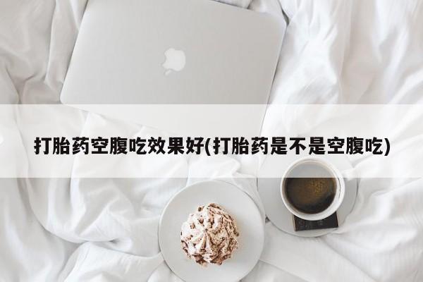 打胎药在哪里买得到打胎药空腹吃效果好(打胎药是不是空腹吃)