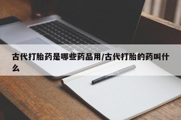 打胎药在哪里买得到古代打胎药是哪些药品用/古代打胎的药叫什么