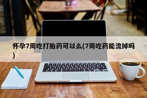 打胎药在哪里买得到怀孕7周吃打胎药可以么(7周吃药能流掉吗)