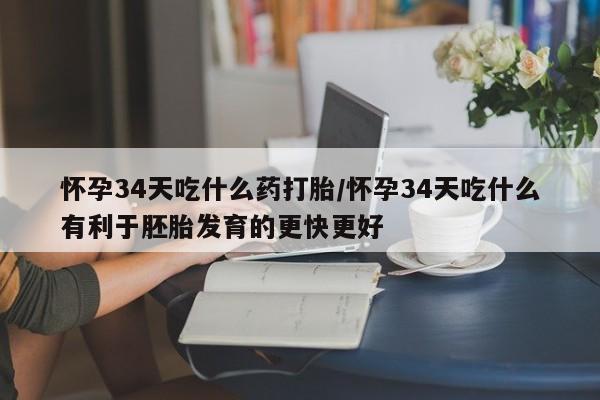 打胎药在哪里买得到怀孕34天吃什么药打胎/怀孕34天吃什么有利于胚胎发育的更快更好