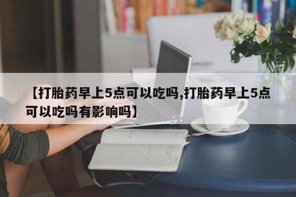 打胎药在哪里买得到【打胎药早上5点可以吃吗,打胎药早上5点可以吃吗有影响吗】