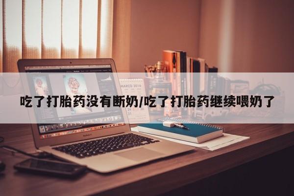 打胎药在哪里买得到吃了打胎药没有断奶/吃了打胎药继续喂奶了