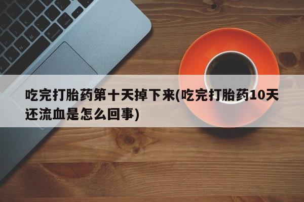 打胎药在哪里买得到吃完打胎药第十天掉下来(吃完打胎药10天还流血是怎么回事)