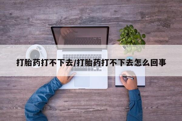 打胎药在哪里买得到打胎药打不下去/打胎药打不下去怎么回事