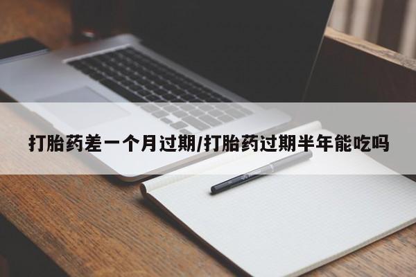 打胎药在哪里买得到打胎药差一个月过期/打胎药过期半年能吃吗