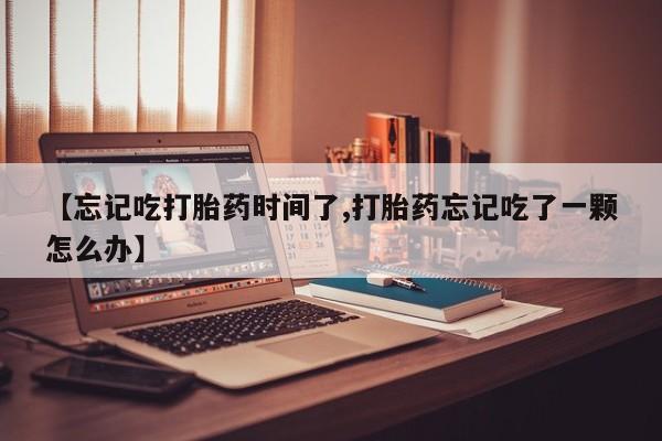 打胎药在哪里买得到【忘记吃打胎药时间了,打胎药忘记吃了一颗怎么办】